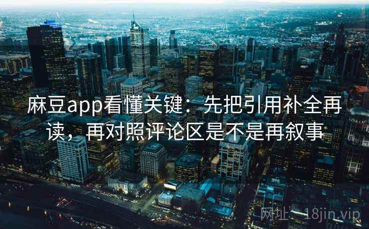 麻豆app看懂关键：先把引用补全再读，再对照评论区是不是再叙事