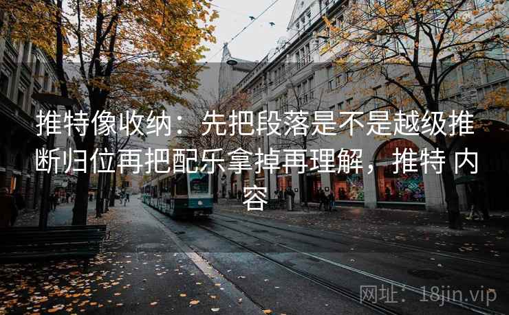 推特像收纳：先把段落是不是越级推断归位再把配乐拿掉再理解，推特 内容