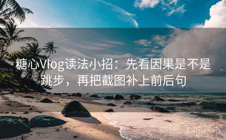糖心Vlog读法小招：先看因果是不是跳步，再把截图补上前后句