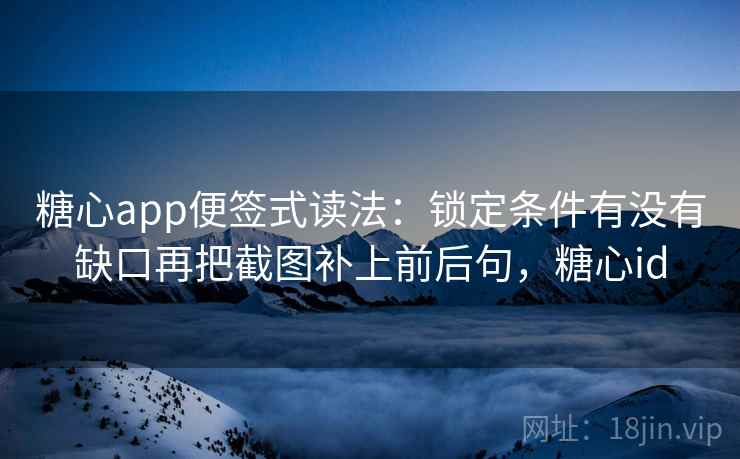 糖心app便签式读法：锁定条件有没有缺口再把截图补上前后句，糖心id