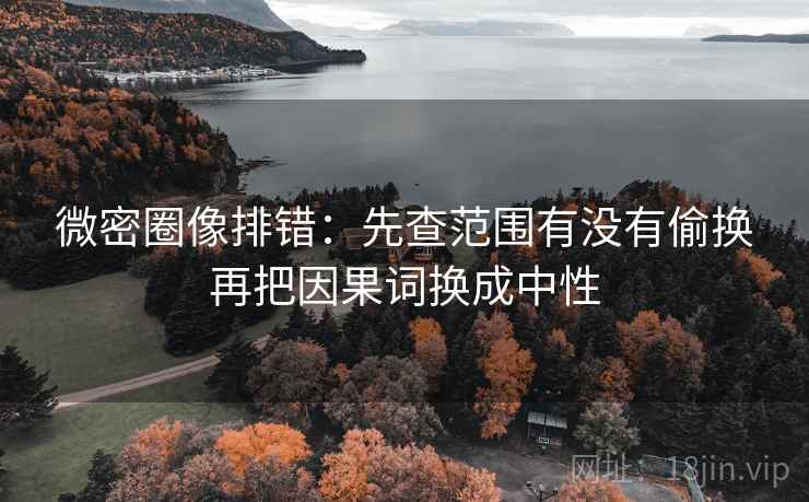微密圈像排错:先查范围有没有偷换再把因果词换成中性 微密圈像排错:先查范围有没有偷换再把因果词换成中性