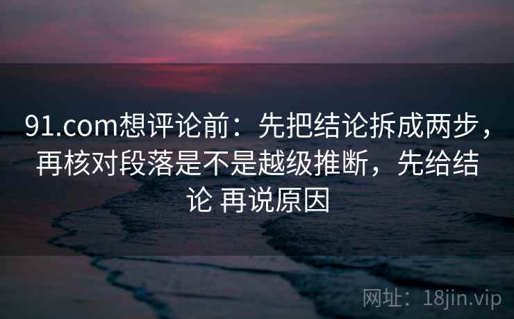 91.com想评论前：先把结论拆成两步，再核对段落是不是越级推断，先给结论 再说原因