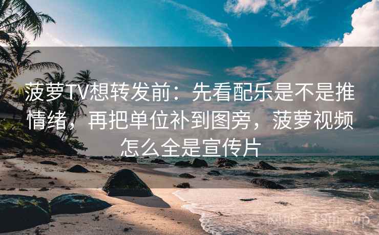 菠萝TV想转发前：先看配乐是不是推情绪，再把单位补到图旁，菠萝视频怎么全是宣传片