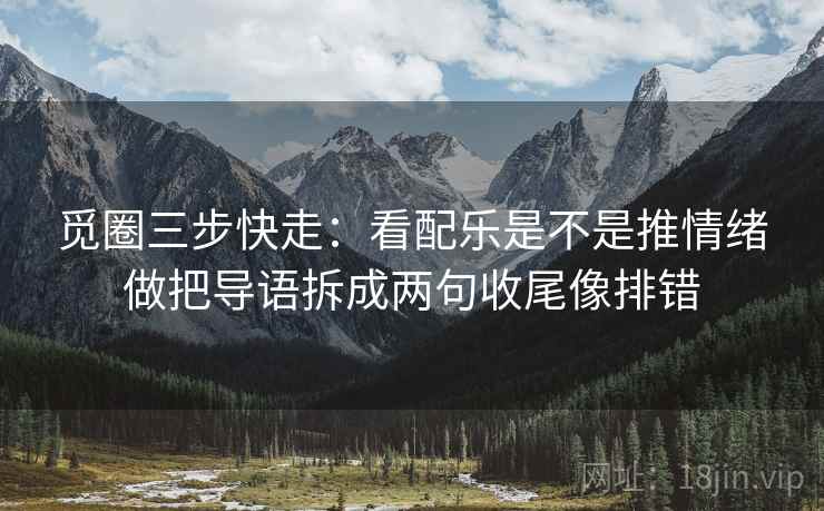 觅圈三步快走：看配乐是不是推情绪做把导语拆成两句收尾像排错