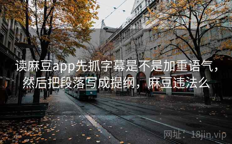 读麻豆app先抓字幕是不是加重语气，然后把段落写成提纲，麻豆违法么