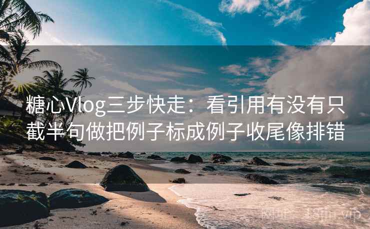 <strong>糖心</strong>Vlog三步快走：看引用有没有只截半句做把例子标成例子收尾像排错