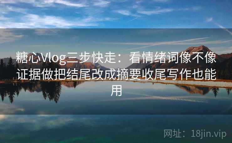 糖心Vlog三步快走：看情绪词像不像证据做把结尾改成摘要收尾写作也能用