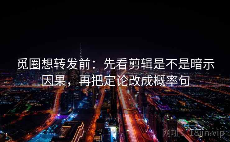 觅圈想转发前：先看剪辑是不是暗示因果，再把定论改成概率句