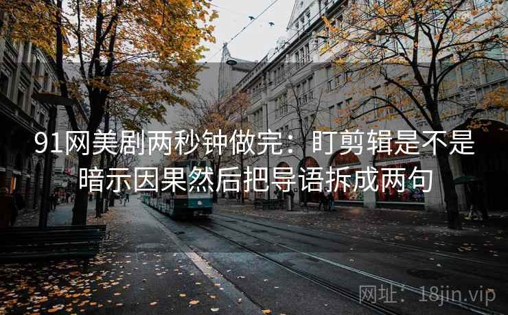 91网美剧两秒钟做完：盯剪辑是不是暗示因果然后把导语拆成两句