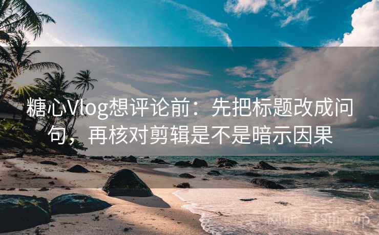 <strong>糖心</strong>Vlog想评论前：先把标题改成问句，再核对剪辑是不是暗示因果