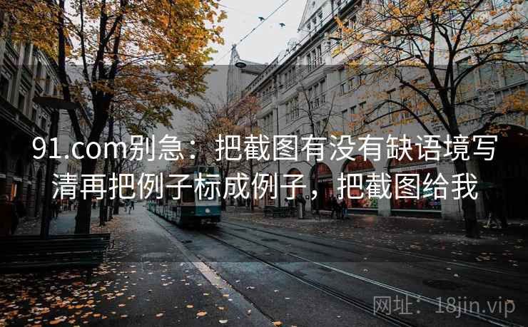 91.com别急：把截图有没有缺语境写清再把例子标成例子，把截图给我