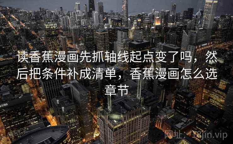 读香蕉漫画先抓轴线起点变了吗，然后把条件补成清单，香蕉漫画怎么选章节