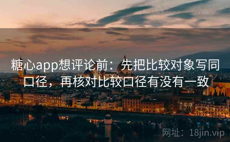 糖心app想评论前：先把比较对象写同口径，再核对比较口径有没有一致