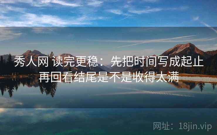 秀人网 读完更稳：先把时间写成起止再回看结尾是不是收得太满