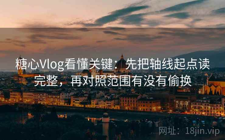 糖心Vlog看懂关键：先把轴线起点读完整，再对照范围有没有偷换