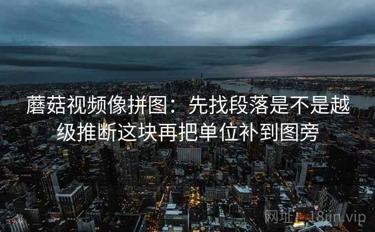 蘑菇视频像拼图：先找段落是不是越级推断这块再把单位补到图旁