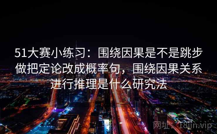 51大赛小练习：围绕因果是不是跳步做把定论改成概率句，围绕因果关系进行推理是什么研究法