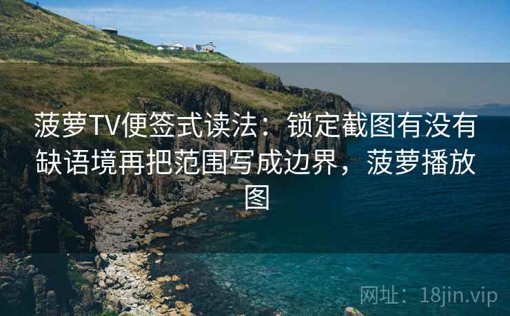 菠萝TV便签式读法：锁定截图有没有缺语境再把范围写成边界，菠萝播放图