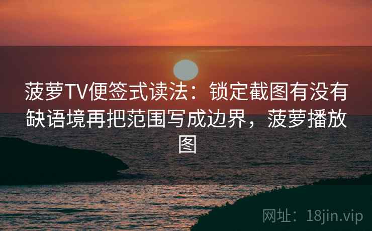 菠萝TV便签式读法：锁定截图有没有缺语境再把范围写成边界，菠萝播放图