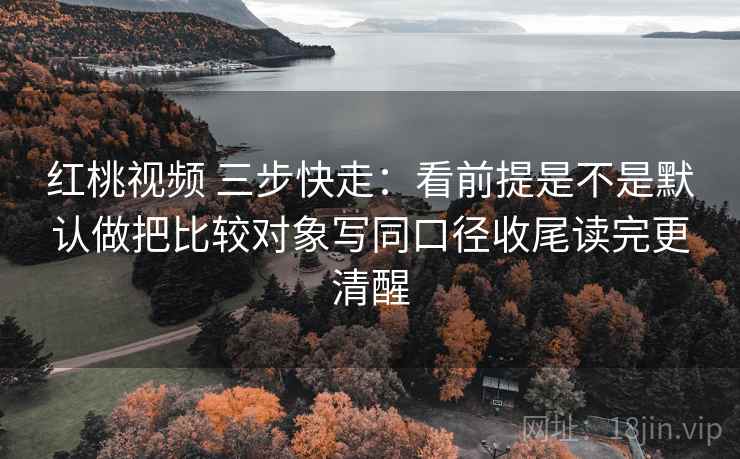 红桃视频 三步快走：看前提是不是默认做把比较对象写同口径收尾读完更清醒