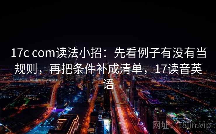 17c com读法小招：先看例子有没有当规则，再把条件补成清单，17读音英语