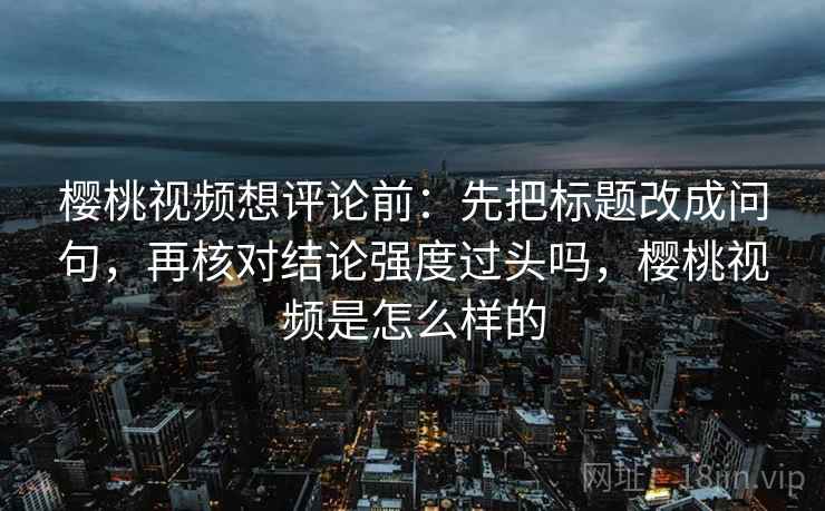樱桃视频想评论前：先把标题改成问句，再核对结论强度过头吗，樱桃视频是怎么样的