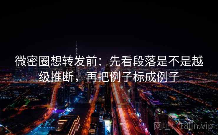 微密圈想转发前：先看段落是不是越级推断，再把例子标成例子