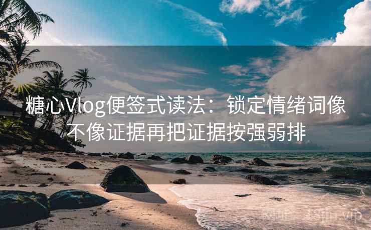 糖心Vlog便签式读法：锁定情绪词像不像证据再把证据按强弱排
