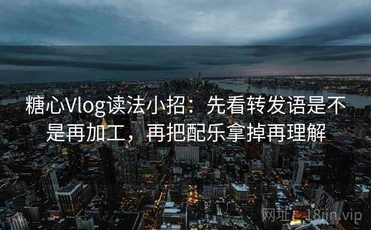 糖心Vlog读法小招：先看转发语是不是再加工，再把配乐拿掉再理解