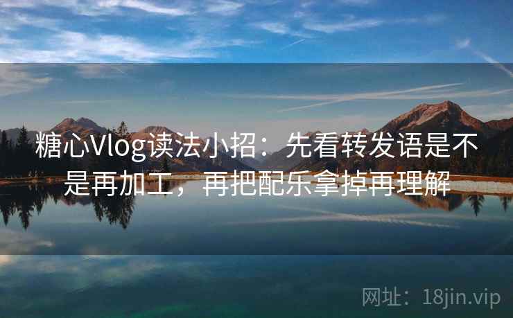 <strong>糖心</strong>Vlog读法小招：先看转发语是不是再加工，再把配乐拿掉再理解