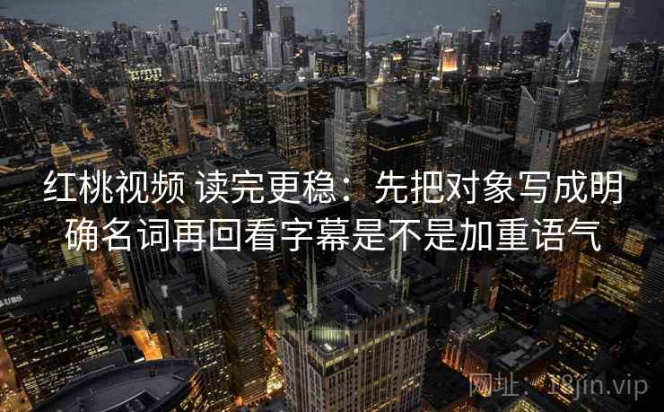 红桃视频 读完更稳：先把对象写成明确名词再回看字幕是不是加重语气