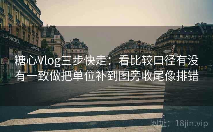 <strong>糖心</strong>Vlog三步快走：看比较口径有没有一致做把单位补到图旁收尾像排错