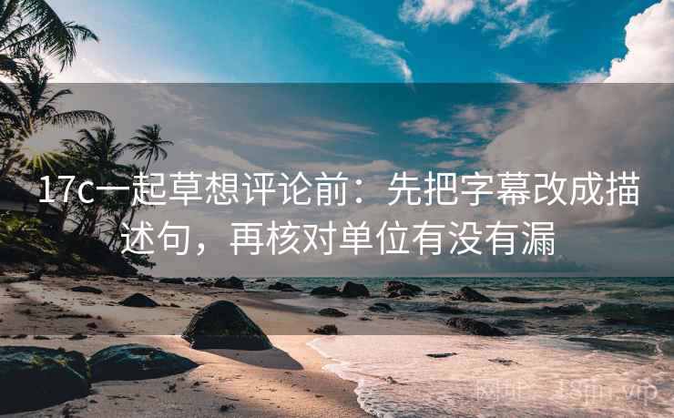 17c一起草想评论前：先把字幕改成描述句，再核对单位有没有漏
