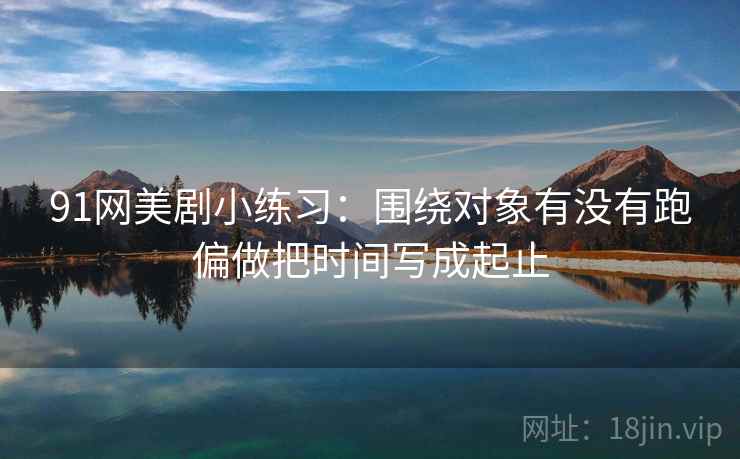 91网美剧小练习：围绕对象有没有跑偏做把时间写成起止