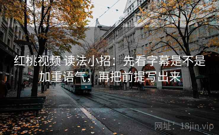 红桃视频 读法小招：先看字幕是不是加重语气，再把前提写出来