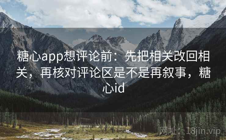<strong>糖心</strong>app想评论前：先把相关改回相关，再核对评论区是不是再叙事，<strong>糖心</strong>id
