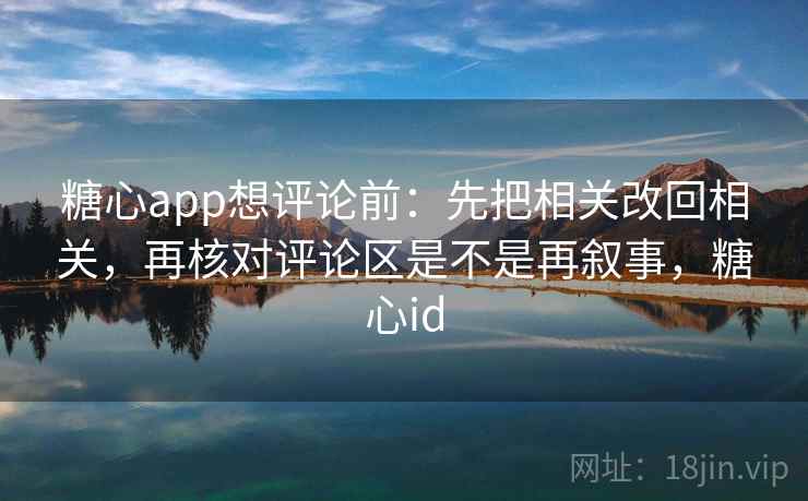 糖心app想评论前：先把相关改回相关，再核对评论区是不是再叙事，糖心id