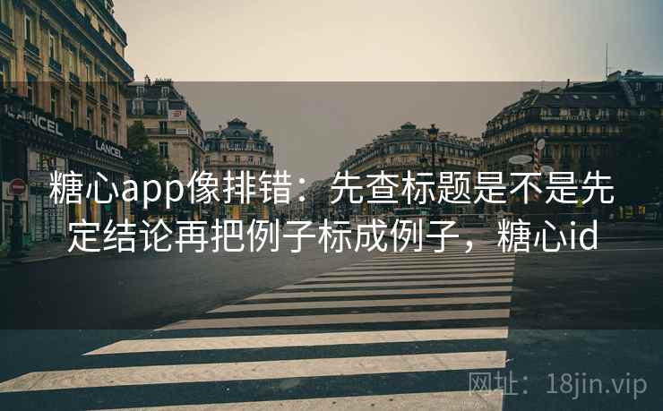 糖心app像排错：先查标题是不是先定结论再把例子标成例子，糖心id