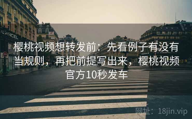 樱桃视频想转发前：先看例子有没有当规则，再把前提写出来，樱桃视频官方10秒发车