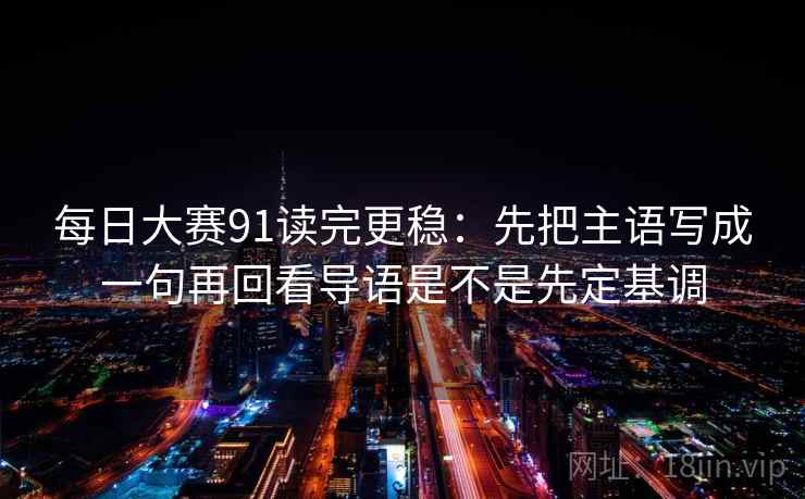 每日大赛91读完更稳：先把主语写成一句再回看导语是不是先定基调