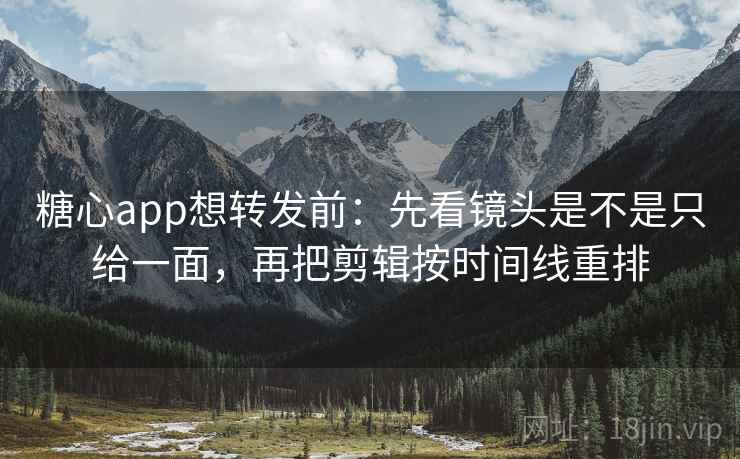 <strong>糖心</strong>app想转发前：先看镜头是不是只给一面，再把剪辑按时间线重排