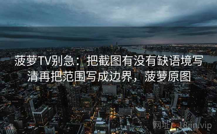 菠萝TV别急：把截图有没有缺语境写清再把范围写成边界，菠萝原图