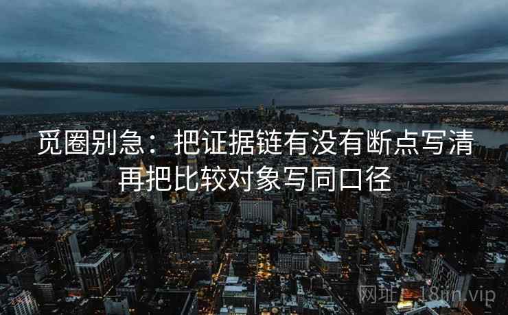 觅圈别急：把证据链有没有断点写清再把比较对象写同口径