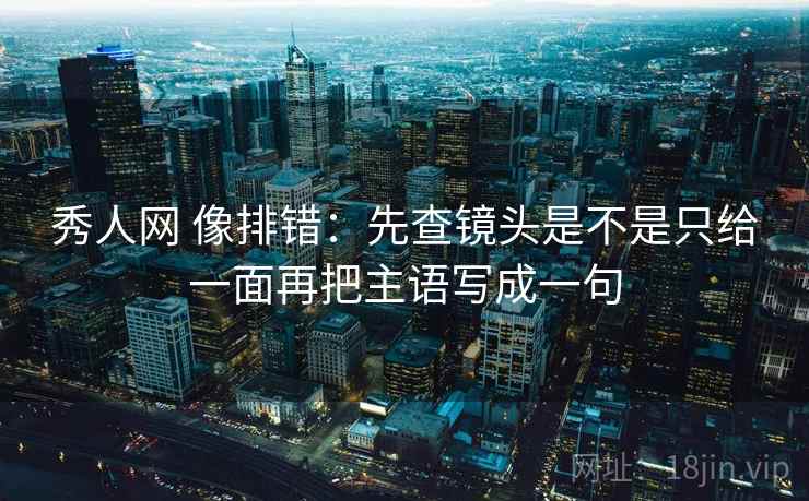 秀人网 像排错：先查镜头是不是只给一面再把主语写成一句