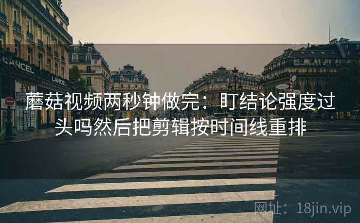蘑菇视频两秒钟做完：盯结论强度过头吗然后把剪辑按时间线重排