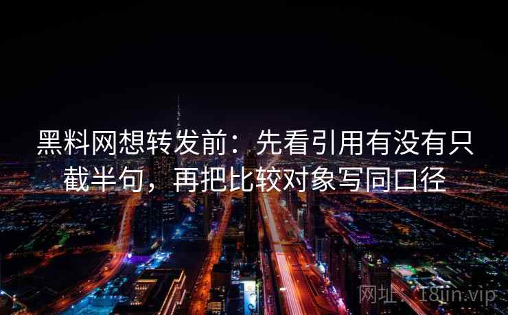 黑料网想转发前：先看引用有没有只截半句，再把比较对象写同口径