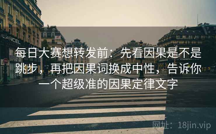 每日大赛想转发前：先看因果是不是跳步，再把因果词换成中性，告诉你一个超级准的因果定律文字