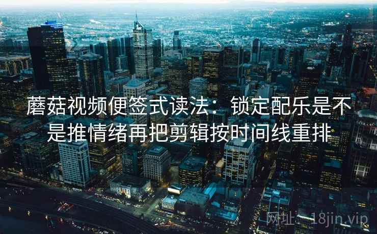 蘑菇视频便签式读法：锁定配乐是不是推情绪再把剪辑按时间线重排
