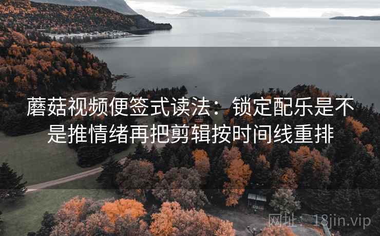 蘑菇视频便签式读法：锁定配乐是不是推情绪再把剪辑按时间线重排