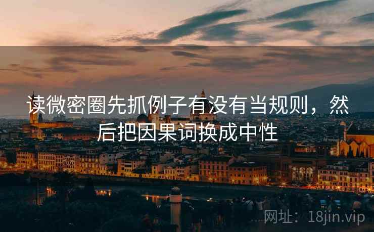 读微密圈先抓例子有没有当规则，然后把因果词换成中性